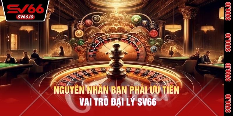 Nguyên nhân bạn phải ưu tiên vai trò đại lý SV66