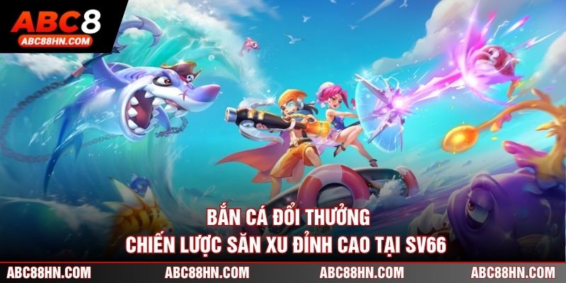 Bắn Cá Đổi Thưởng - Chiến Lược Săn Xu Đỉnh Cao Tại SV66