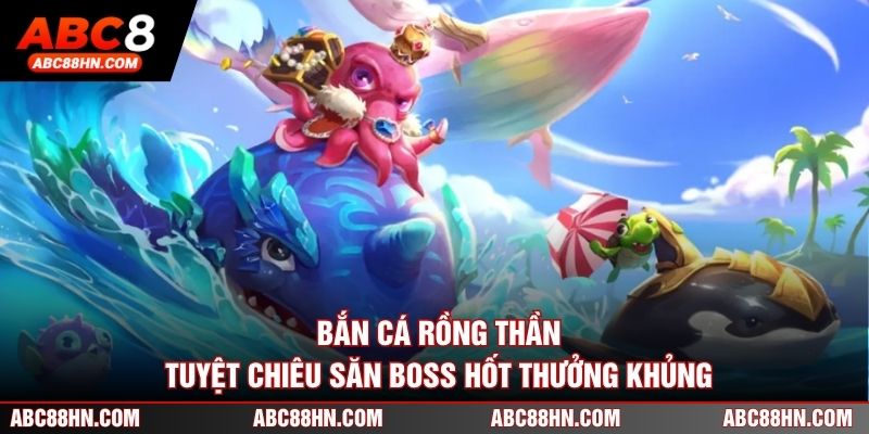 Bắn Cá Rồng Thần - Tuyệt Chiêu Săn Boss Hốt Thưởng Khủng