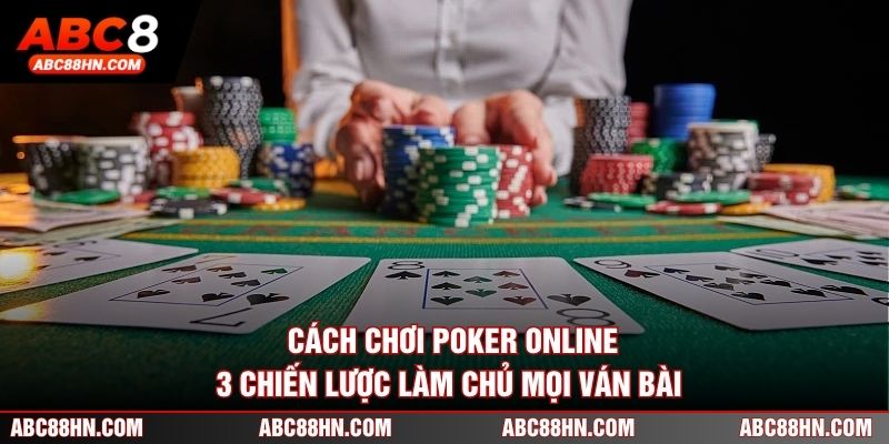 Cách Chơi Poker Online - 3 Chiến Lược Làm Chủ Mọi Ván Bài