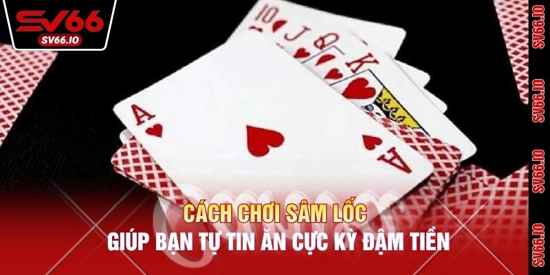 Cách Chơi Sâm Lốc Giúp Bạn Tự Tin Ăn Cực Kỳ Đậm Tiền
